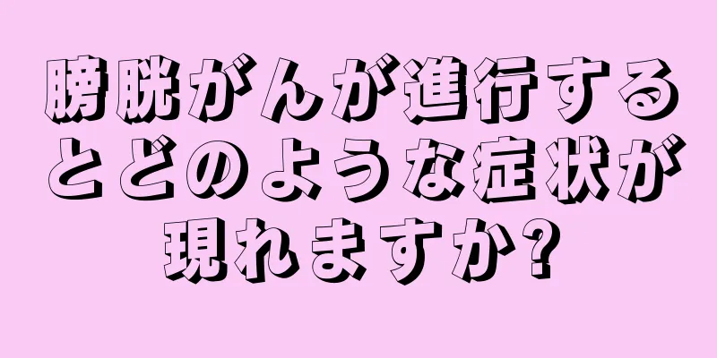 膀胱がんが進行するとどのような症状が現れますか?