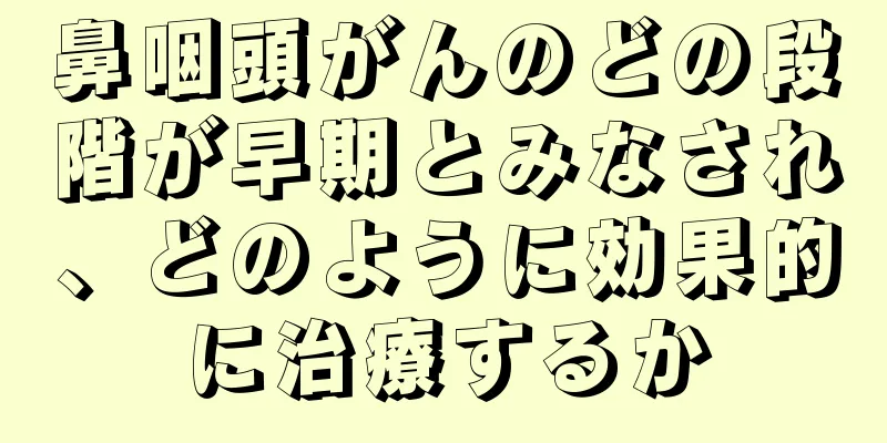 鼻咽頭がんのどの段階が早期とみなされ、どのように効果的に治療するか
