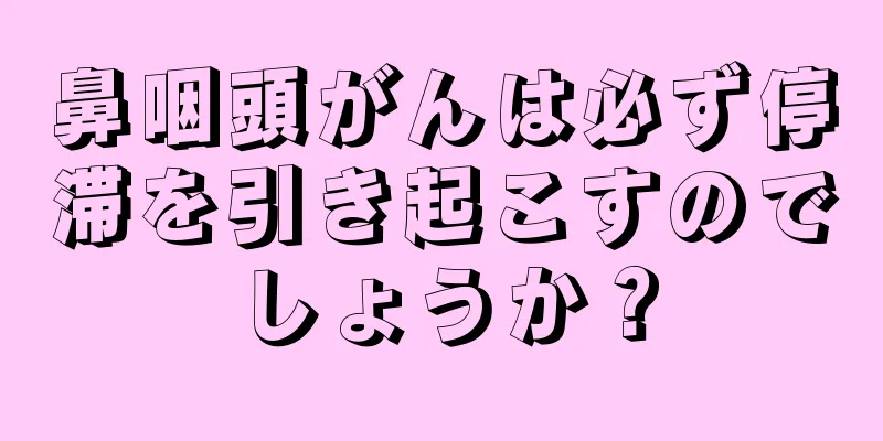 鼻咽頭がんは必ず停滞を引き起こすのでしょうか？
