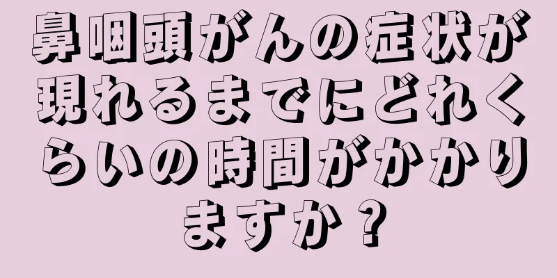 鼻咽頭がんの症状が現れるまでにどれくらいの時間がかかりますか？