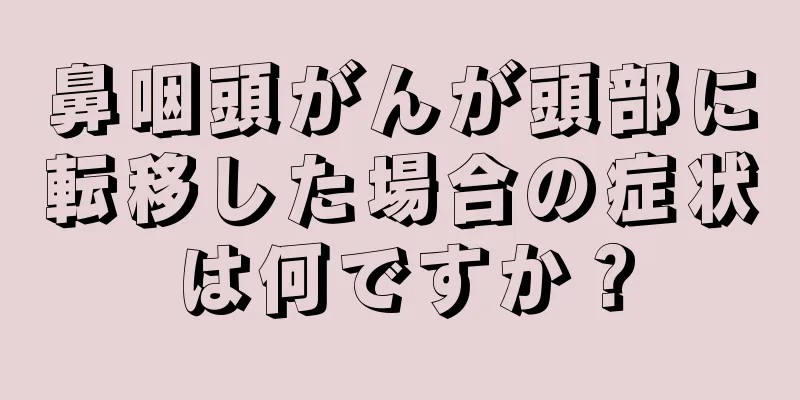 鼻咽頭がんが頭部に転移した場合の症状は何ですか？