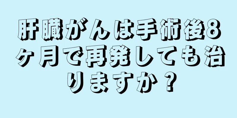 肝臓がんは手術後8ヶ月で再発しても治りますか？