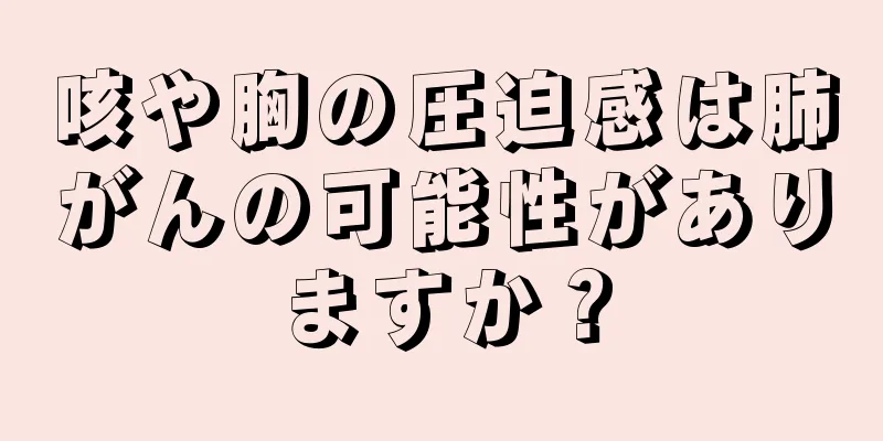 咳や胸の圧迫感は肺がんの可能性がありますか？