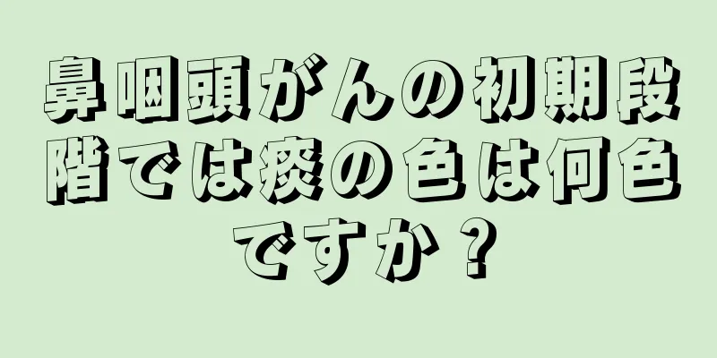 鼻咽頭がんの初期段階では痰の色は何色ですか？