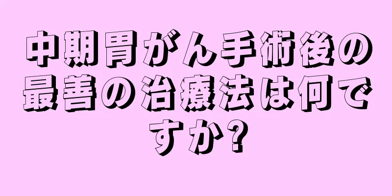 中期胃がん手術後の最善の治療法は何ですか?