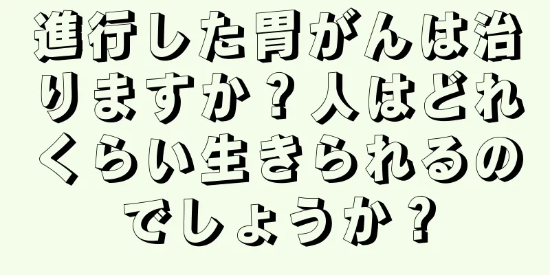 進行した胃がんは治りますか？人はどれくらい生きられるのでしょうか？