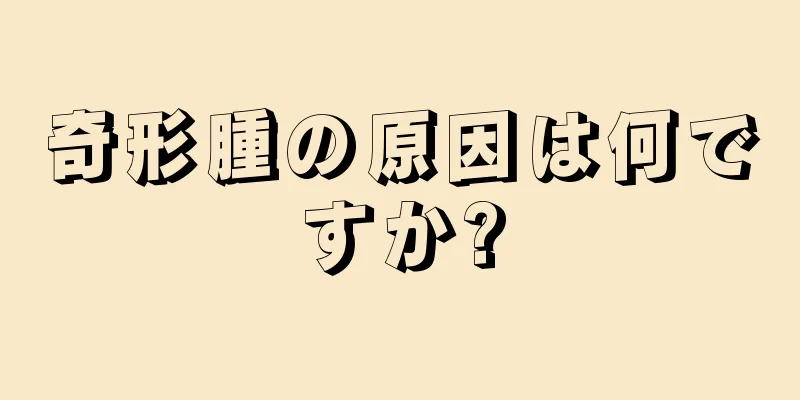 奇形腫の原因は何ですか?