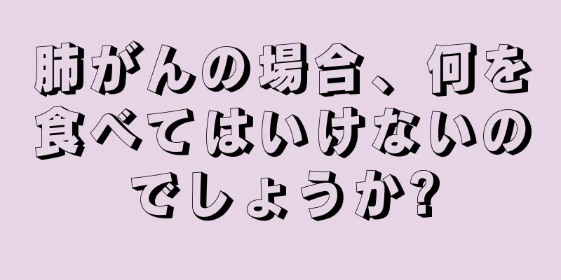肺がんの場合、何を食べてはいけないのでしょうか?