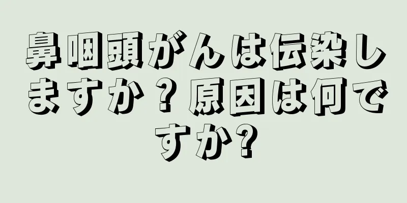 鼻咽頭がんは伝染しますか？原因は何ですか?