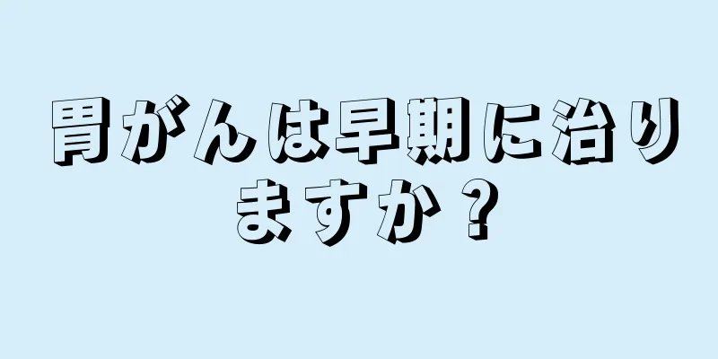 胃がんは早期に治りますか？