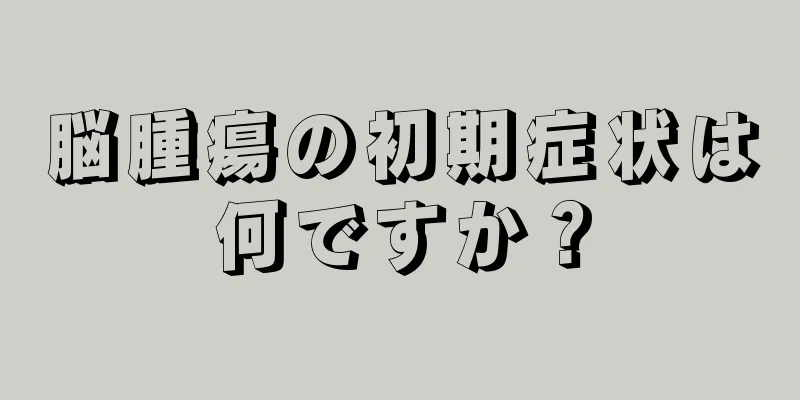 脳腫瘍の初期症状は何ですか？