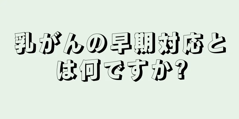 乳がんの早期対応とは何ですか?