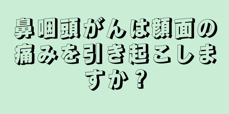 鼻咽頭がんは顔面の痛みを引き起こしますか？