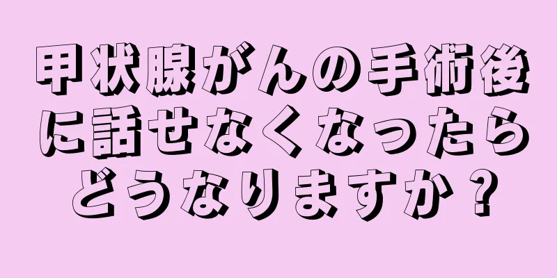 甲状腺がんの手術後に話せなくなったらどうなりますか？