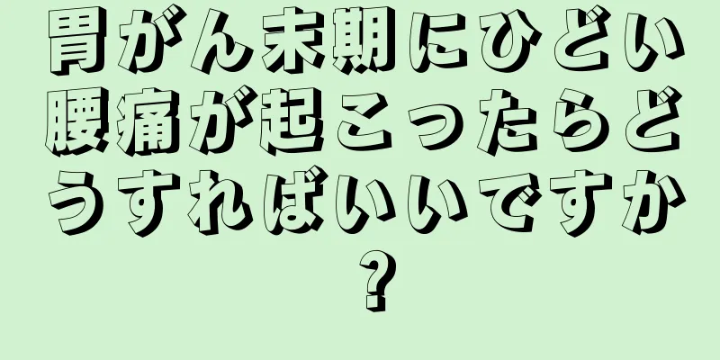 胃がん末期にひどい腰痛が起こったらどうすればいいですか？
