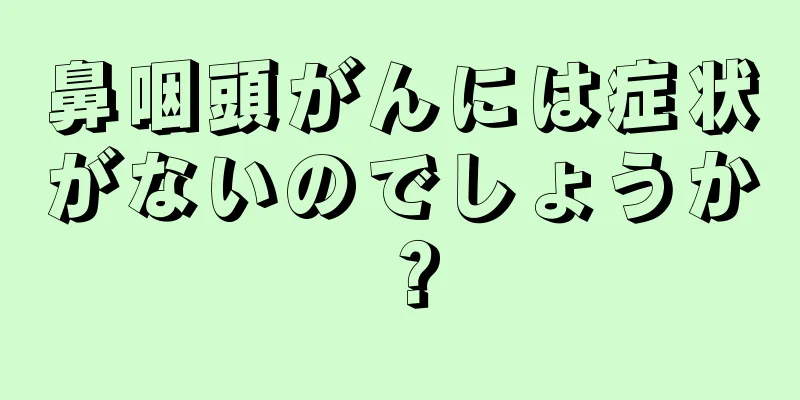 鼻咽頭がんには症状がないのでしょうか？