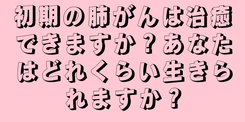初期の肺がんは治癒できますか？あなたはどれくらい生きられますか？