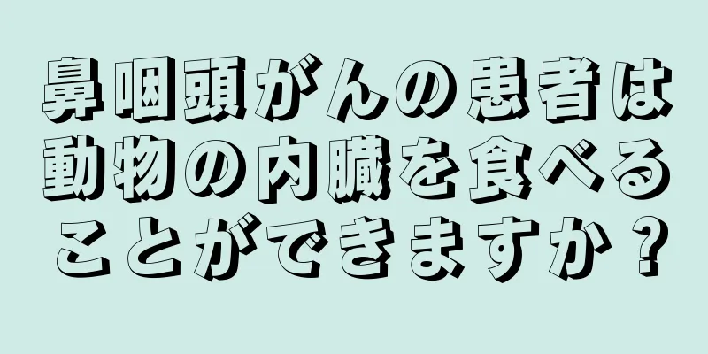 鼻咽頭がんの患者は動物の内臓を食べることができますか？
