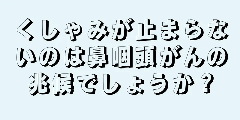 くしゃみが止まらないのは鼻咽頭がんの兆候でしょうか？