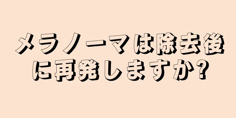 メラノーマは除去後に再発しますか?