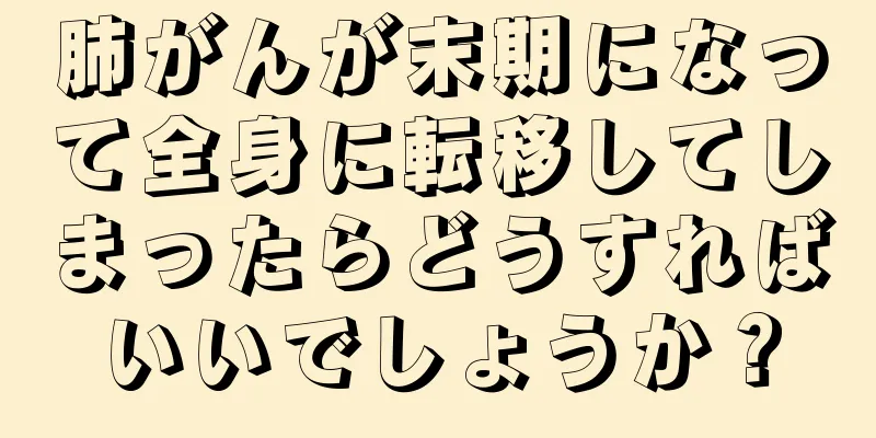 肺がんが末期になって全身に転移してしまったらどうすればいいでしょうか？