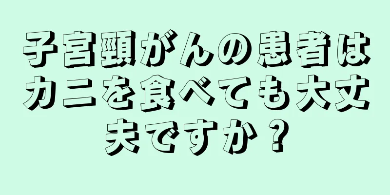 子宮頸がんの患者はカニを食べても大丈夫ですか？