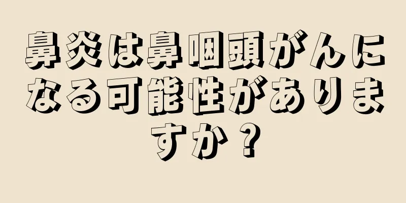鼻炎は鼻咽頭がんになる可能性がありますか？