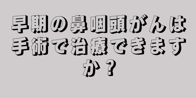 早期の鼻咽頭がんは手術で治療できますか？