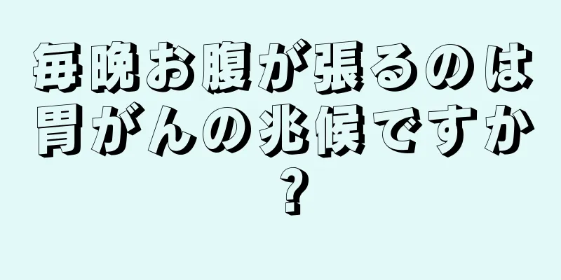 毎晩お腹が張るのは胃がんの兆候ですか？