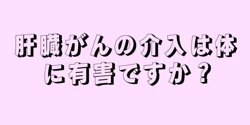 肝臓がんの介入は体に有害ですか？