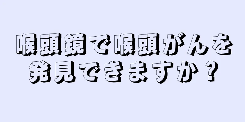 喉頭鏡で喉頭がんを発見できますか？