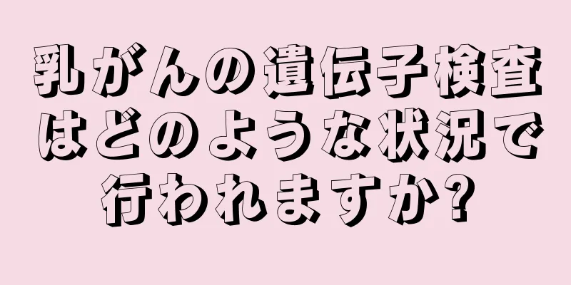 乳がんの遺伝子検査はどのような状況で行われますか?
