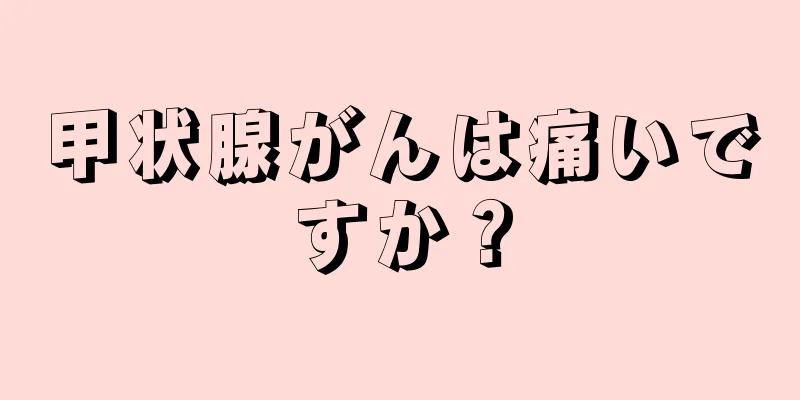 甲状腺がんは痛いですか？