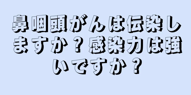 鼻咽頭がんは伝染しますか？感染力は強いですか？