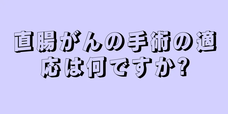 直腸がんの手術の適応は何ですか?