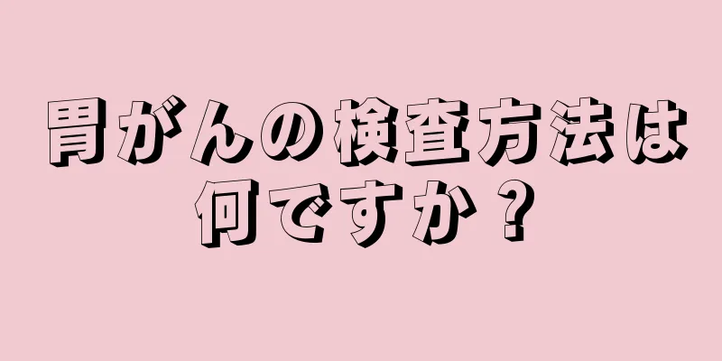 胃がんの検査方法は何ですか？