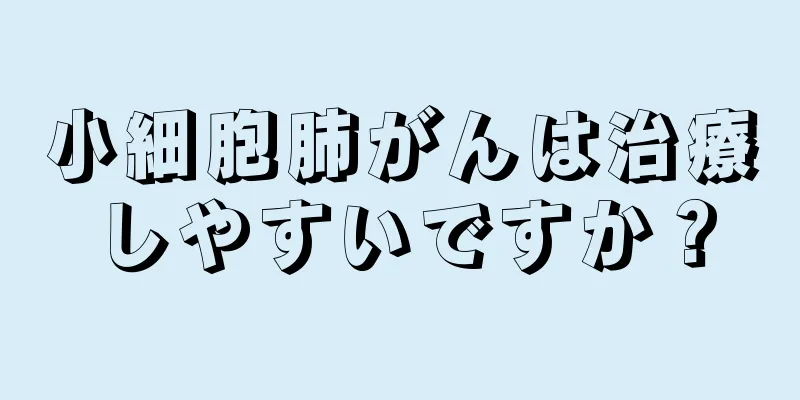 小細胞肺がんは治療しやすいですか？