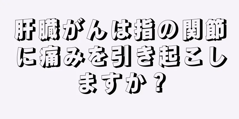 肝臓がんは指の関節に痛みを引き起こしますか？
