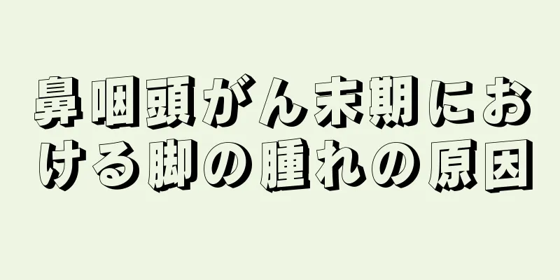 鼻咽頭がん末期における脚の腫れの原因
