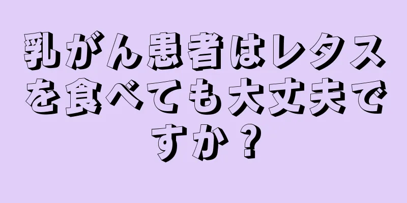 乳がん患者はレタスを食べても大丈夫ですか？