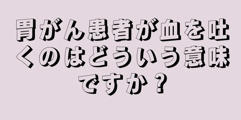 胃がん患者が血を吐くのはどういう意味ですか？