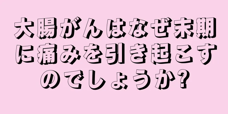 大腸がんはなぜ末期に痛みを引き起こすのでしょうか?