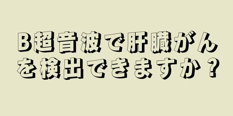 B超音波で肝臓がんを検出できますか？