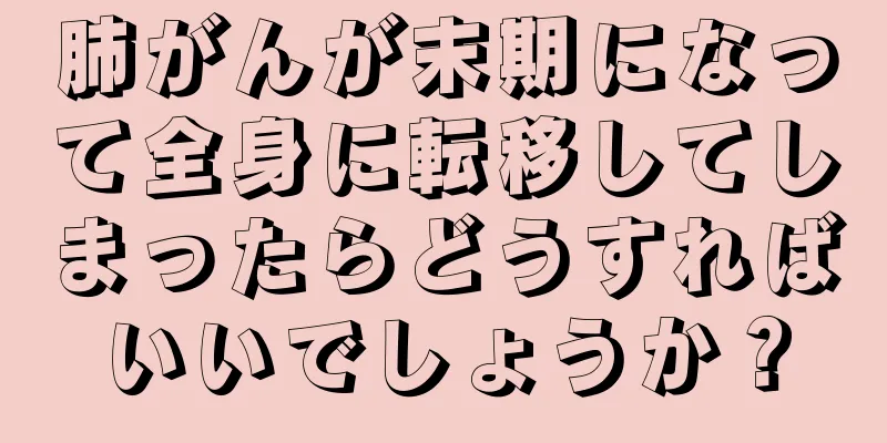 肺がんが末期になって全身に転移してしまったらどうすればいいでしょうか？