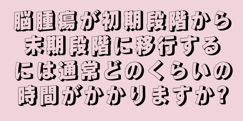 脳腫瘍が初期段階から末期段階に移行するには通常どのくらいの時間がかかりますか?