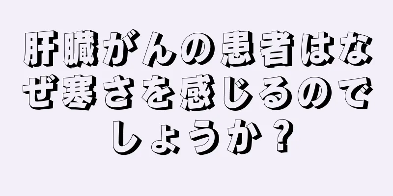 肝臓がんの患者はなぜ寒さを感じるのでしょうか？