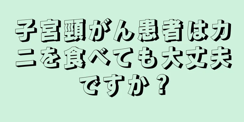 子宮頸がん患者はカニを食べても大丈夫ですか？