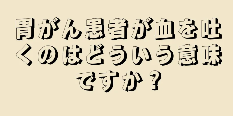 胃がん患者が血を吐くのはどういう意味ですか？