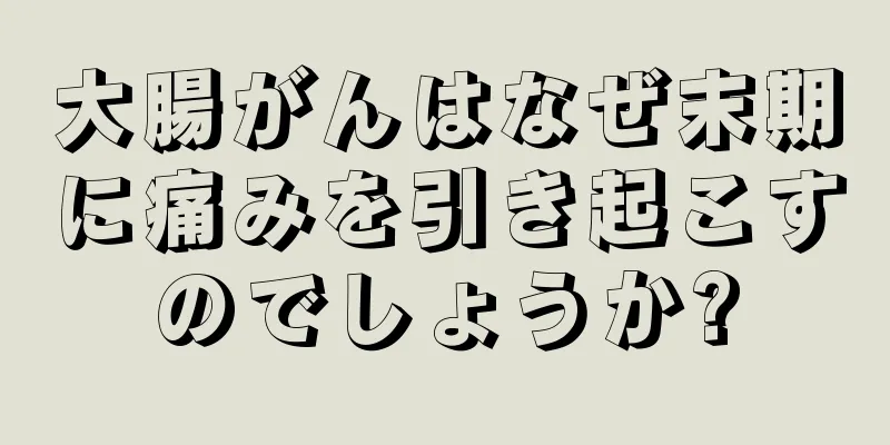 大腸がんはなぜ末期に痛みを引き起こすのでしょうか?