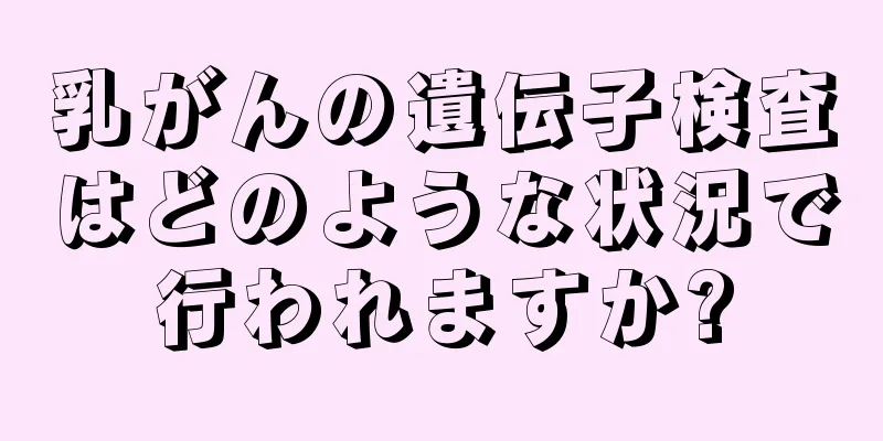 乳がんの遺伝子検査はどのような状況で行われますか?